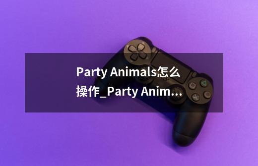 Party Animals怎么操作_Party Animals操作方法介绍-第1张-游戏信息-龙启网