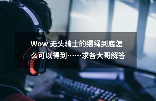 Wow 无头骑士的缰绳到底怎么可以得到……求各大哥解答-第1张-游戏信息-龙启网