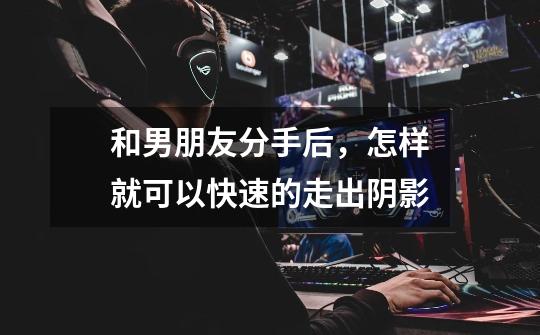 和男朋友分手后,怎样就可以快速的走出阴影-第1张-游戏信息-龙启网