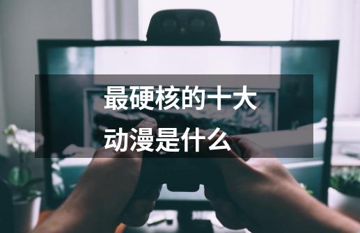最硬核的十大动漫是什么-第1张-游戏信息-龙启网
