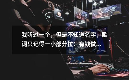 我听过一个,但是不知道名字,歌词只记得一小部分拉:有钱做老大,没钱难过河!........学会了喝酒!-第1张-游戏信息-龙启网