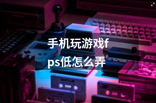手机玩游戏fps低怎么弄-第1张-游戏信息-龙启网