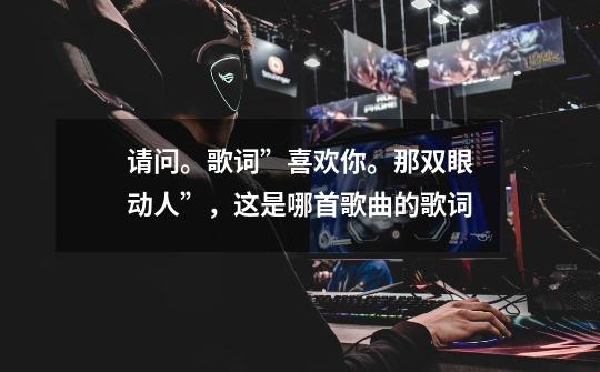 请问。歌词”喜欢你。那双眼动人”,这是哪首歌曲的歌词-第1张-游戏信息-龙启网