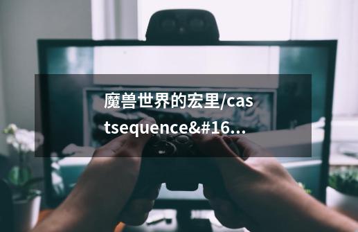魔兽世界的宏里/castsequence reset=6是什么意思-第1张-游戏信息-龙启网