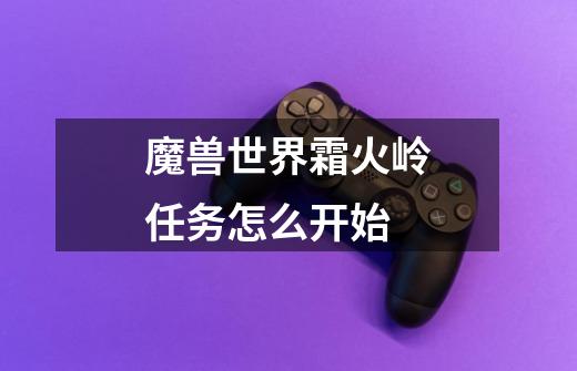 魔兽世界霜火岭任务怎么开始-第1张-游戏信息-龙启网