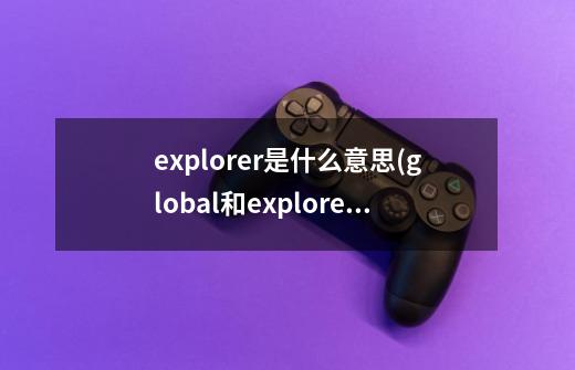explorer是什么意思(global和explorer区别)-第1张-游戏信息-龙启网