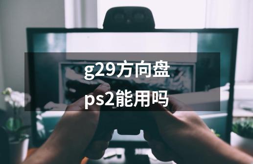 g29方向盘ps2能用吗-第1张-游戏信息-龙启网