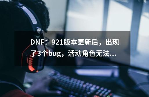 DNF:9.21版本更新后,出现了3个bug,活动角色无法使用转职书-第1张-游戏信息-龙启网