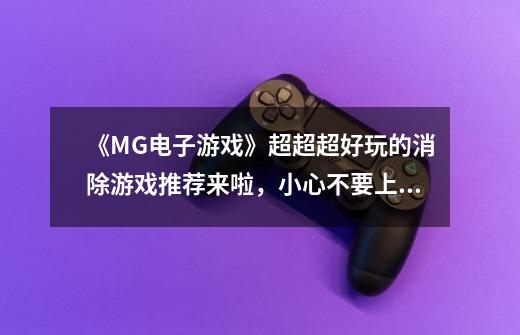 《MG电子游戏》超超超好玩的消除游戏推荐来啦,小心不要上瘾哦-第1张-游戏信息-龙启网