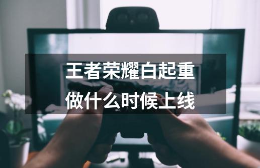 王者荣耀白起重做什么时候上线-第1张-游戏信息-龙启网