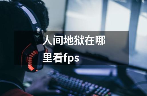 人间地狱在哪里看fps-第1张-游戏信息-龙启网