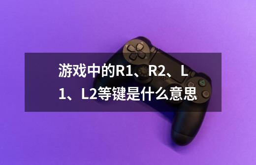 游戏中的R1、R2、L1、L2等键是什么意思-第1张-游戏信息-龙启网
