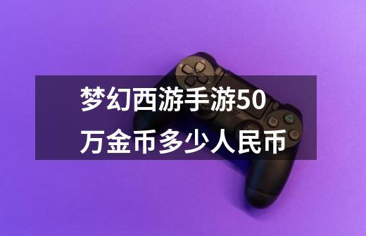 梦幻西游手游50万金币多少人民币-第1张-游戏信息-龙启网