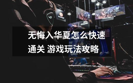 无悔入华夏怎么快速通关 游戏玩法攻略-第1张-游戏信息-龙启网