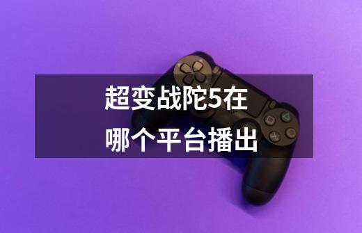 超变战陀5在哪个平台播出-第1张-游戏信息-龙启网