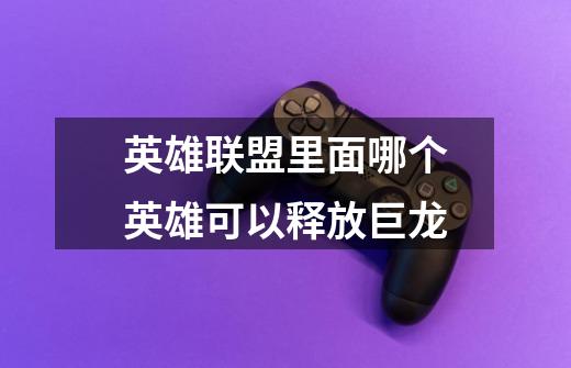 英雄联盟里面哪个英雄可以释放巨龙-第1张-游戏信息-龙启网