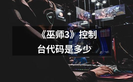 《巫师3》控制台代码是多少-第1张-游戏信息-龙启网