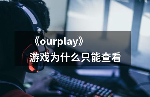 《ourplay》游戏为什么只能查看-第1张-游戏信息-龙启网