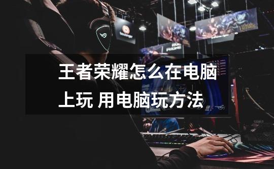 王者荣耀怎么在电脑上玩 用电脑玩方法-第1张-游戏信息-龙启网