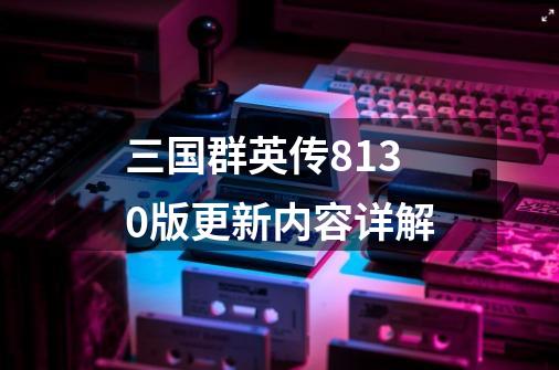 三国群英传81.30版更新内容详解-第1张-游戏信息-龙启网