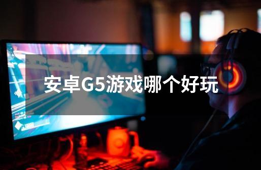 安卓G5游戏哪个好玩-第1张-游戏信息-龙启网