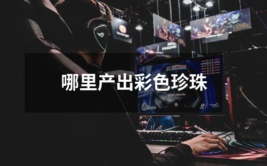 哪里产出彩色珍珠-第1张-游戏信息-龙启网