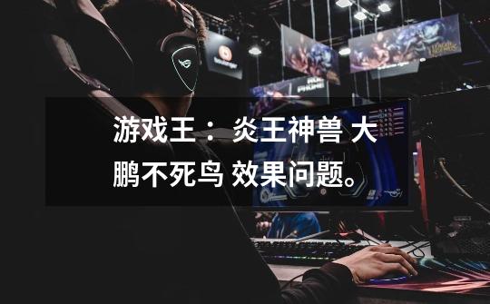游戏王 ：炎王神兽 大鹏不死鸟 效果问题。-第1张-游戏信息-龙启网