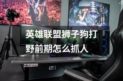 英雄联盟狮子狗打野前期怎么抓人-第1张-游戏信息-龙启网