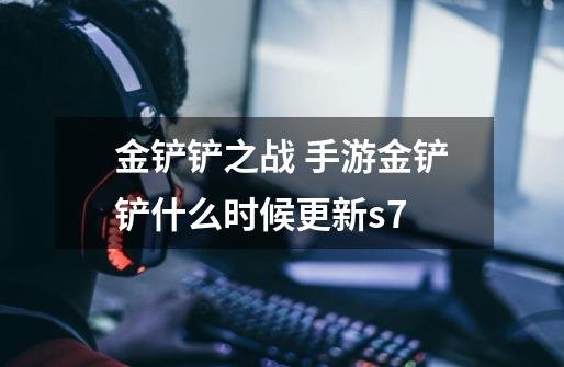金铲铲之战 手游金铲铲什么时候更新s7-第1张-游戏信息-龙启网