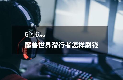 6�6灬 魔兽世界潜行者怎样刷钱-第1张-游戏信息-龙启网
