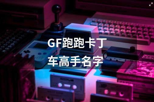 GF跑跑卡丁车高手名字-第1张-游戏信息-龙启网