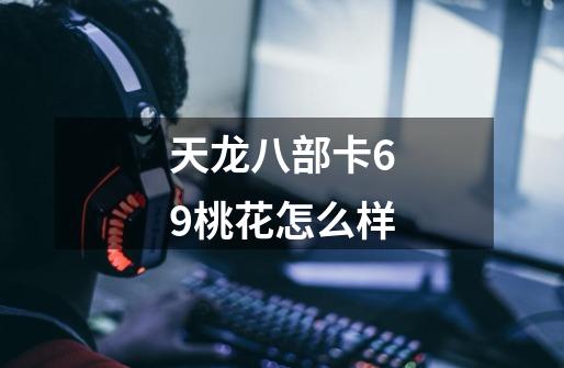 天龙八部卡69桃花怎么样-第1张-游戏信息-龙启网
