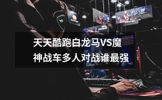 天天酷跑白龙马VS魔神战车多人对战谁最强-第1张-游戏信息-龙启网
