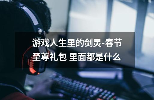 游戏人生里的剑灵-春节至尊礼包 里面都是什么-第1张-游戏信息-龙启网