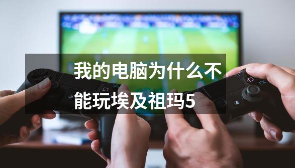 我的电脑为什么不能玩埃及祖玛5-第1张-游戏信息-龙启网