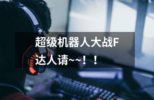 超级机器人大战F达人请~~!!-第1张-游戏信息-龙启网