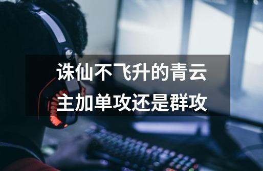 诛仙不飞升的青云主加单攻还是群攻-第1张-游戏信息-龙启网