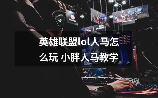 英雄联盟lol人马怎么玩 小胖人马教学-第1张-游戏信息-龙启网