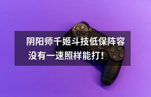 阴阳师千姬斗技低保阵容 没有一速照样能打!-第1张-游戏信息-龙启网