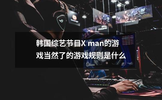 韩国综艺节目X man的游戏当然了的游戏规则是什么-第1张-游戏信息-龙启网