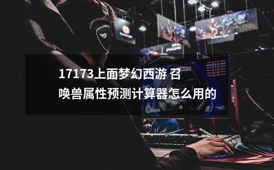 17173上面梦幻西游 召唤兽属性预测计算器怎么用的-第1张-游戏信息-龙启网