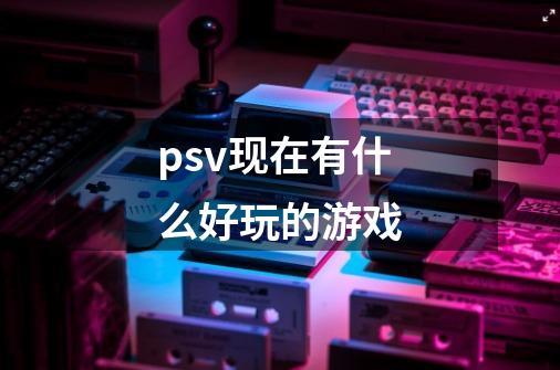 psv现在有什么好玩的游戏-第1张-游戏信息-龙启网