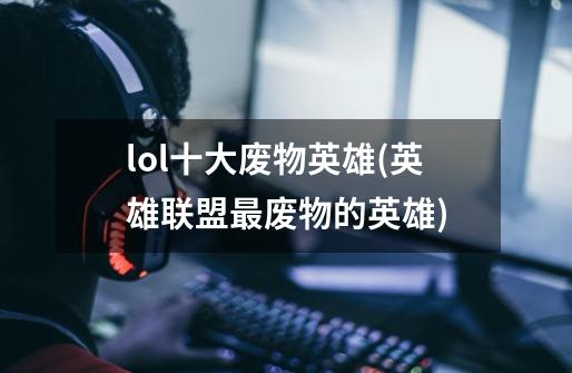 lol十大废物英雄(英雄联盟最废物的英雄)-第1张-游戏信息-龙启网