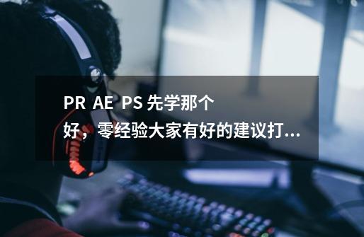 PR AE PS 先学那个好,零经验大家有好的建议打在评论区-第1张-游戏信息-龙启网