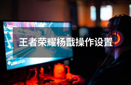 王者荣耀杨戬操作设置-第1张-游戏信息-龙启网