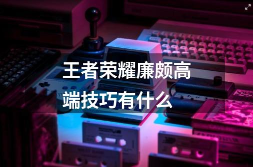 王者荣耀廉颇高端技巧有什么-第1张-游戏信息-龙启网
