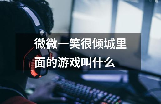 微微一笑很倾城里面的游戏叫什么-第1张-游戏信息-龙启网