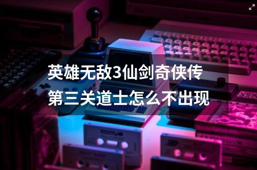 英雄无敌3仙剑奇侠传第三关道士怎么不出现-第1张-游戏信息-龙启网