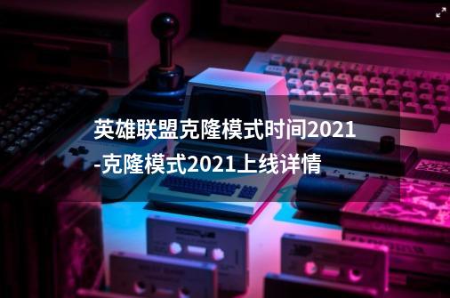 英雄联盟克隆模式时间2021-克隆模式2021上线详情-第1张-游戏信息-龙启网