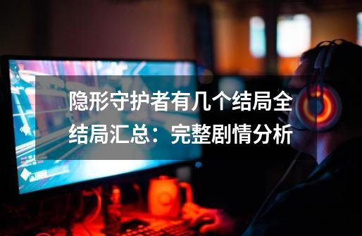 隐形守护者有几个结局全结局汇总:完整剧情分析-第1张-游戏信息-龙启网